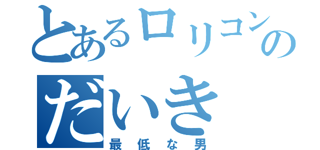 とあるロリコンのだいき（最低な男）