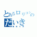 とあるロリコンのだいき（最低な男）