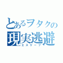 とあるヲタクの現実逃避（エスケープ）