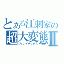 とある江刺家の超大変態Ⅱ（ジュンイチックス）