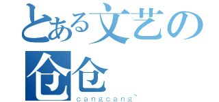 とある文艺の仓仓（ｃａｎｇｃａｎｇ~）