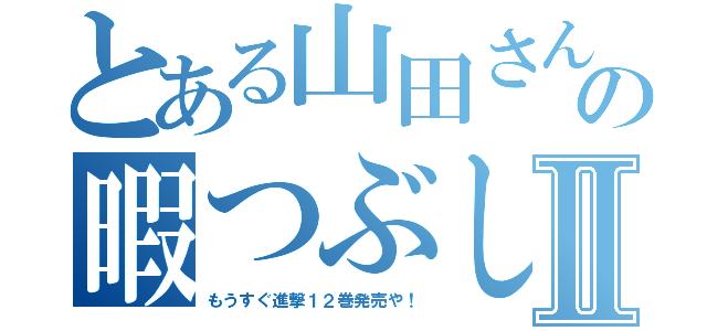 とある山田さんの暇つぶしⅡ（もうすぐ進撃１２巻発売や！）