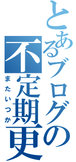 とあるブログの不定期更新（またいつか）