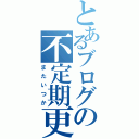 とあるブログの不定期更新（またいつか）