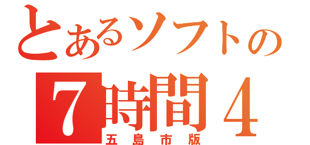 とあるソフトの７時間４５分（五島市版）