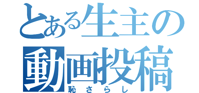 とある生主の動画投稿（恥さらし）