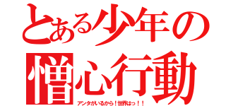 とある少年の憎心行動（アンタがいるから！世界はっ！！）