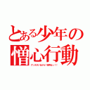 とある少年の憎心行動（アンタがいるから！世界はっ！！）