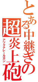 とある中継ぎの超炎上砲（アツクナレールガン）