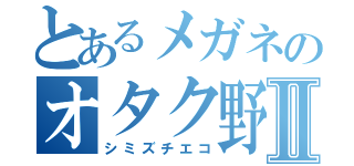 とあるメガネのオタク野郎Ⅱ（シミズチエコ）