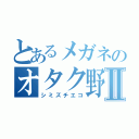 とあるメガネのオタク野郎Ⅱ（シミズチエコ）