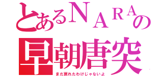 とあるＮＡＲＡの早朝唐突枠（まだ戻れたわけじゃないよ）