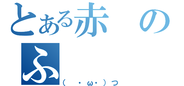 とある赤のふ（（　・ω・）つ）