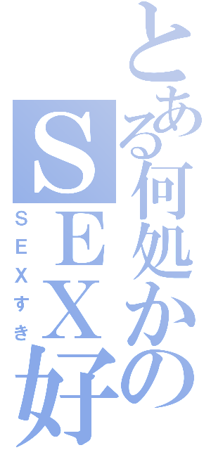 とある何処かのＳＥＸ好き（ＳＥＸすき）