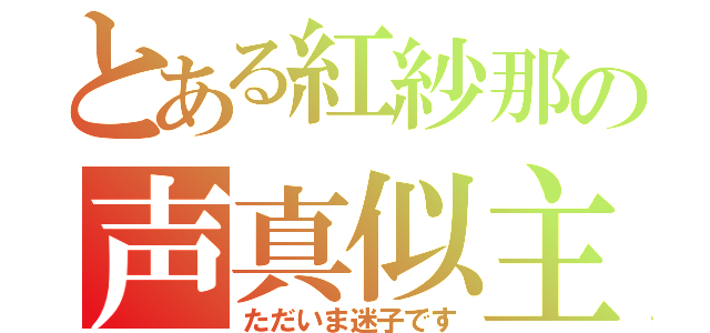 とある紅紗那の声真似主（ただいま迷子です）