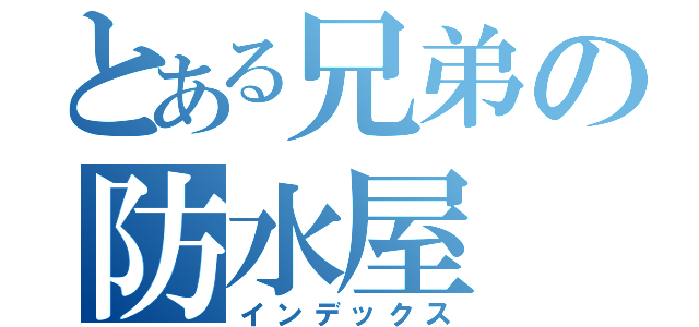 とある兄弟の防水屋（インデックス）