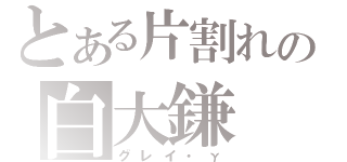 とある片割れの白大鎌（グレイ・γ）