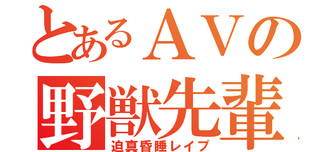 とあるＡＶの野獣先輩（迫真昏睡レイプ）