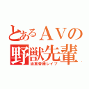 とあるＡＶの野獣先輩（迫真昏睡レイプ）