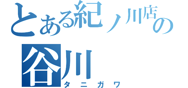 とある紀ノ川店の谷川（タニガワ）