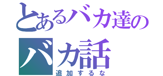 とあるバカ達のバカ話（追加するな）