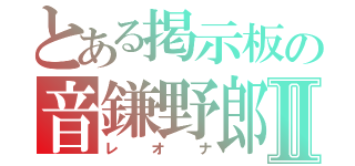 とある掲示板の音鎌野郎Ⅱ（レオナ）