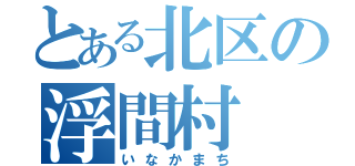 とある北区の浮間村（いなかまち）