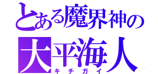 とある魔界神の大平海人（キチガイ）