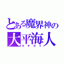 とある魔界神の大平海人（キチガイ）