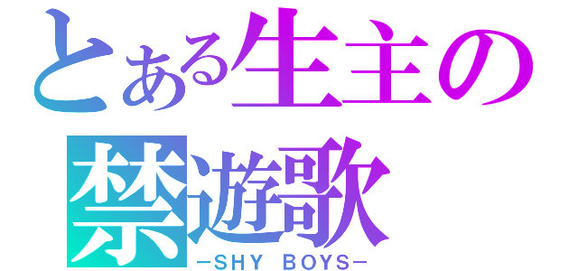 とある生主の禁遊歌（－ＳＨＹ ＢＯＹＳ－）