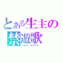 とある生主の禁遊歌（－ＳＨＹ ＢＯＹＳ－）