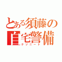 とある須藤の自宅警備（クソニート）