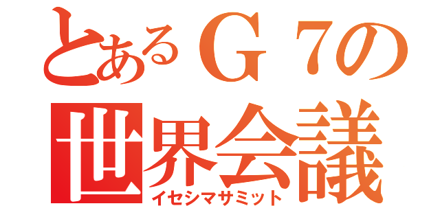 とあるＧ７の世界会議（イセシマサミット）