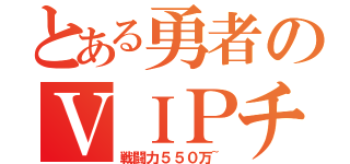 とある勇者のＶＩＰチャレンジ（戦闘力５５０万~）