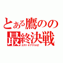 とある鷹のの最終決戦！（カチドキアゲルゼ！）