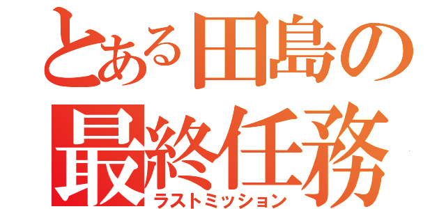 とある田島の最終任務（ラストミッション）