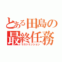 とある田島の最終任務（ラストミッション）