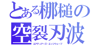 とある梛槌の空裂刃波（エアティアーズ・エッジウェーブ）