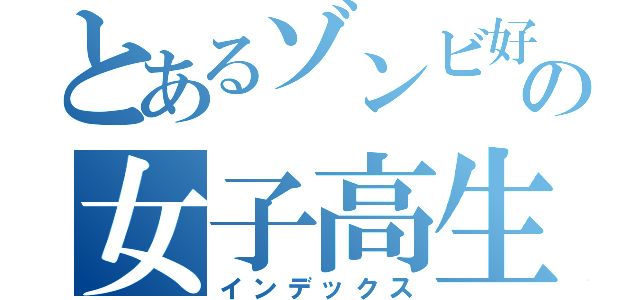 とあるゾンビ好きの女子高生（インデックス）