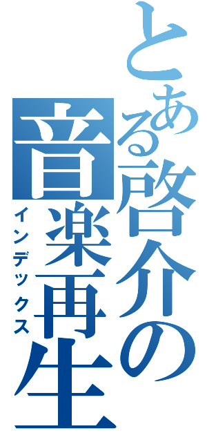 とある啓介の音楽再生機（インデックス）