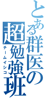 とある群医の超勉強班（チームイシコ）