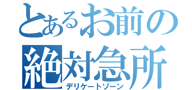 とあるお前の絶対急所（デリケートゾーン）