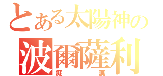 とある太陽神の波爾薩利諾（癡漢）