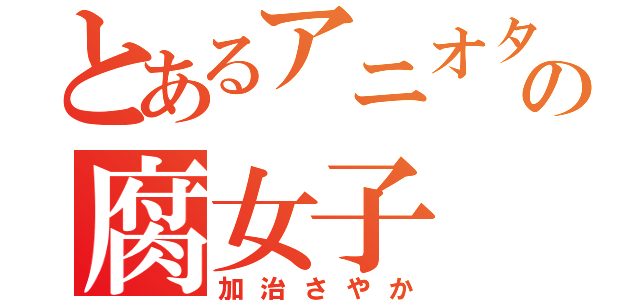 とあるアニオタの腐女子（加治さやか）