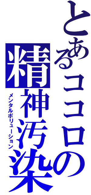 とあるココロの精神汚染（メンタルポリューション）