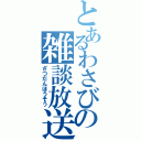 とあるわさびの雑談放送（ざつだんほうそう）