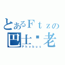 とあるＦｔｚの巴士亻老（Ｐｈｙｂｕｓ）