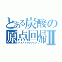 とある炭酸の原点回帰Ⅱ（ディストラクション）