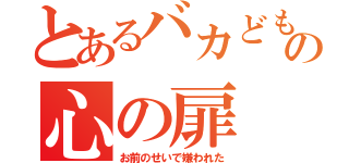 とあるバカどもの心の扉（お前のせいで嫌われた）