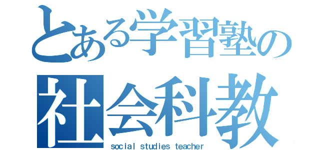 とある学習塾の社会科教師（ｓｏｃｉａｌ ｓｔｕｄｉｅｓ ｔｅａｃｈｅｒ）